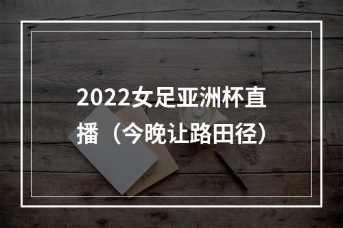 2022女足亚洲杯直播（今晚让路田径）