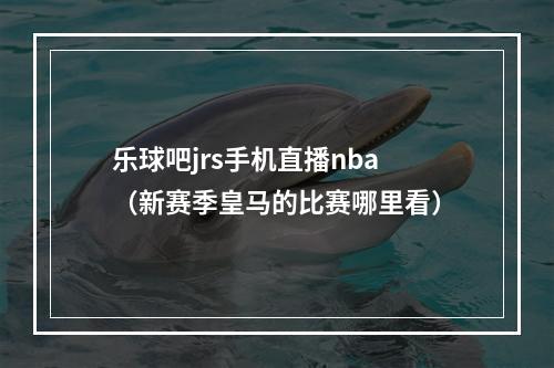 乐球吧jrs手机直播nba（新赛季皇马的比赛哪里看）