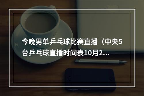 今晚男单乒乓球比赛直播（中央5台乒乓球直播时间表10月2日晚上1945将全程直播男单决赛）