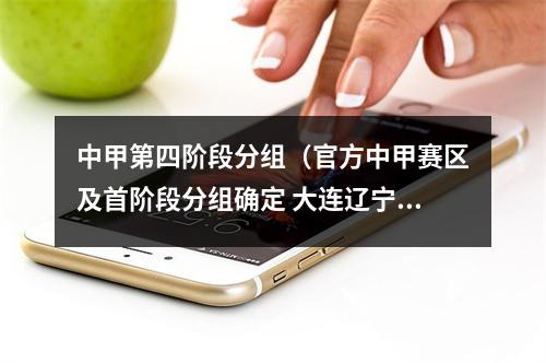 中甲第四阶段分组（官方中甲赛区及首阶段分组确定 大连辽宁同组陕西遇青岛海牛）