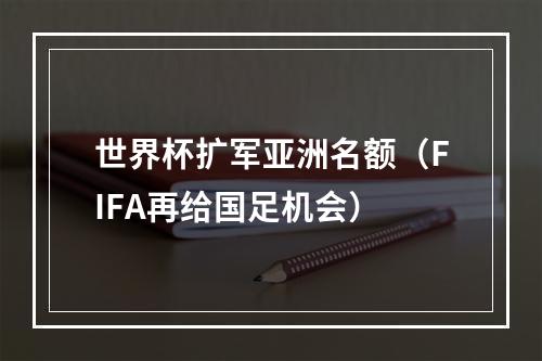 世界杯扩军亚洲名额（FIFA再给国足机会）