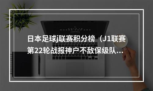 日本足球j联赛积分榜（J1联赛第22轮战报神户不敌保级队仍居榜首）