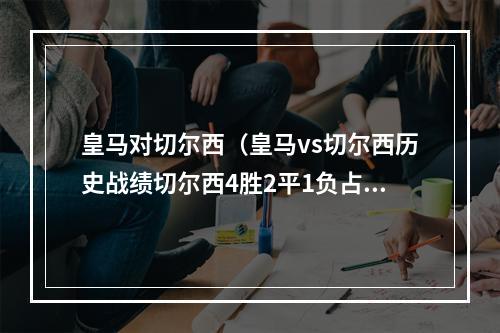 皇马对切尔西（皇马vs切尔西历史战绩切尔西4胜2平1负占优）