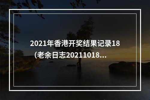 2021年香港开奖结果记录18（老余日志20211018开奖了）