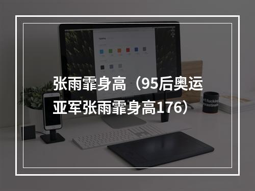 张雨霏身高（95后奥运亚军张雨霏身高176）