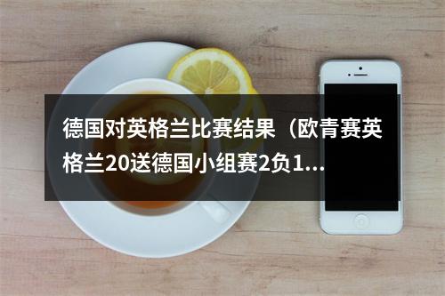 德国对英格兰比赛结果（欧青赛英格兰20送德国小组赛2负1平垫底出局 埃利奥特一条龙）