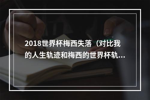 2018世界杯梅西失落（对比我的人生轨迹和梅西的世界杯轨迹）