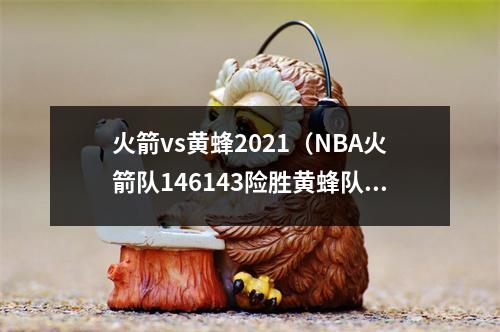 火箭vs黄蜂2021（NBA火箭队146143险胜黄蜂队43记3分球伍德戈登联手55分）