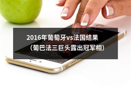 2016年葡萄牙vs法国结果（葡巴法三巨头露出冠军相）