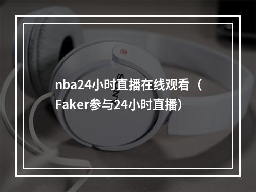 nba24小时直播在线观看（Faker参与24小时直播）