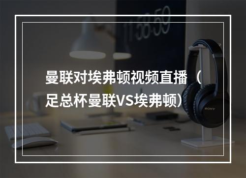 曼联对埃弗顿视频直播（足总杯曼联VS埃弗顿）