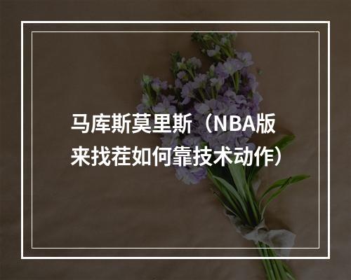 马库斯莫里斯（NBA版来找茬如何靠技术动作）