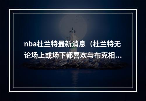 nba杜兰特最新消息（杜兰特无论场上或场下都喜欢与布克相处）