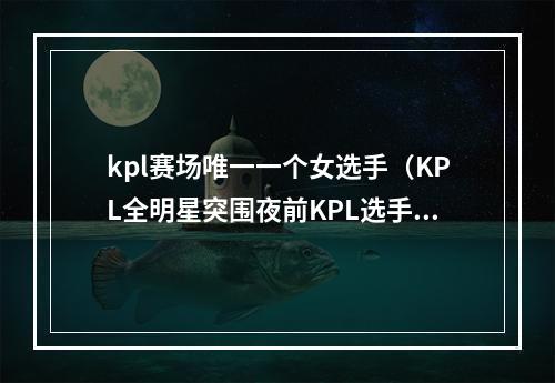 kpl赛场唯一一个女选手（KPL全明星突围夜前KPL选手邀请名单揭秘）