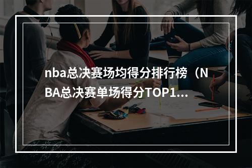 nba总决赛场均得分排行榜（NBA总决赛单场得分TOP10詹姆斯51分排第五）