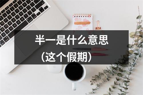 半一是什么意思（这个假期）