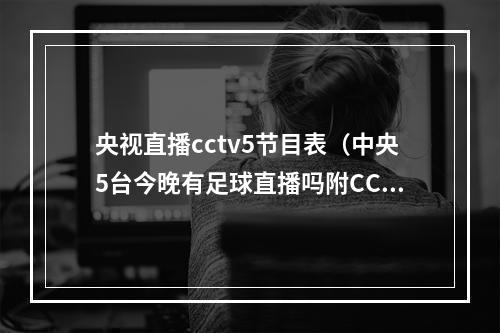 央视直播cctv5节目表（中央5台今晚有足球直播吗附CCTV16台今日节目表最新安排图）