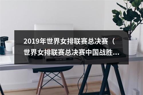 2019年世界女排联赛总决赛（世界女排联赛总决赛中国战胜巴西晋级四强）