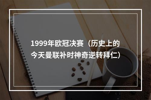 1999年欧冠决赛（历史上的今天曼联补时神奇逆转拜仁）