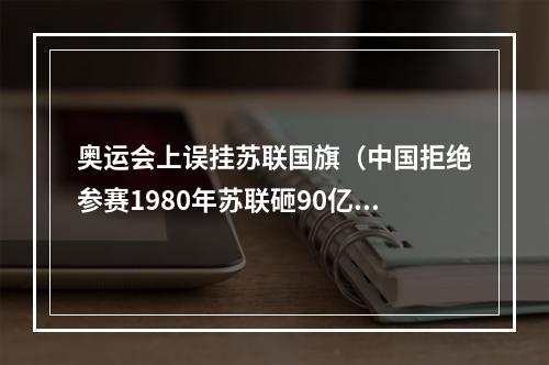 奥运会上误挂苏联国旗（中国拒绝参赛1980年苏联砸90亿美元举办奥运会）