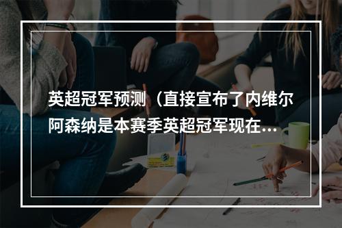 英超冠军预测（直接宣布了内维尔阿森纳是本赛季英超冠军现在他们不丢球了）