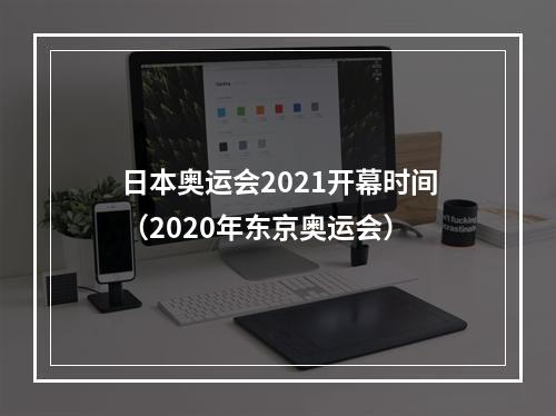 日本奥运会2021开幕时间（2020年东京奥运会）