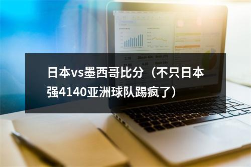 日本vs墨西哥比分（不只日本强4140亚洲球队踢疯了）