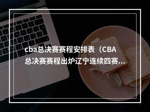cba总决赛赛程安排表（CBA总决赛赛程出炉辽宁连续四赛季打进总决赛）
