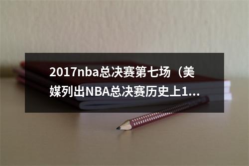 2017nba总决赛第七场（美媒列出NBA总决赛历史上10个最难以打破的记录）