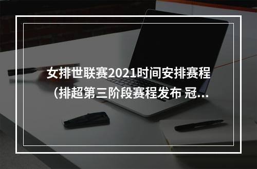 女排世联赛2021时间安排赛程（排超第三阶段赛程发布 冠亚军决赛明年1月4日举行）