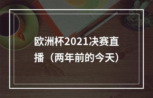 欧洲杯2021决赛直播（两年前的今天）