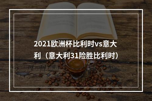 2021欧洲杯比利时vs意大利（意大利31险胜比利时）