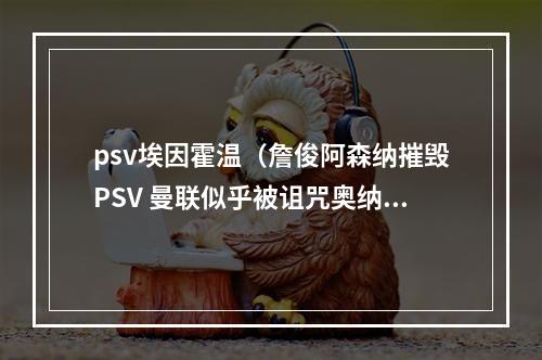 psv埃因霍温（詹俊阿森纳摧毁PSV 曼联似乎被诅咒奥纳纳手上技术几乎忘了）