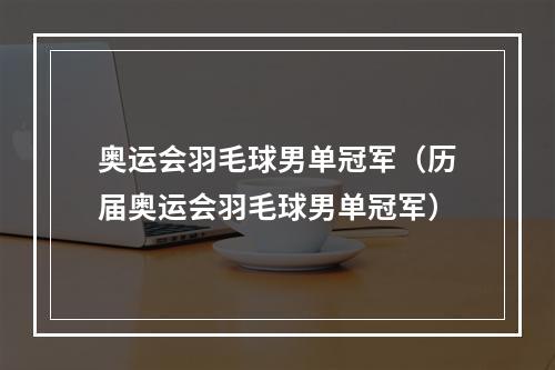 奥运会羽毛球男单冠军（历届奥运会羽毛球男单冠军）