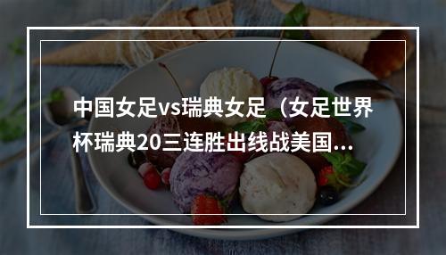 中国女足vs瑞典女足（女足世界杯瑞典20三连胜出线战美国 布洛姆奎斯特建功 阿根廷出局）
