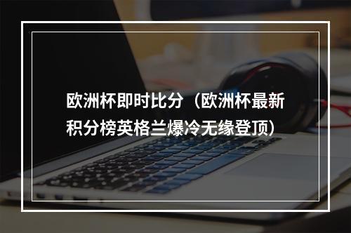 欧洲杯即时比分（欧洲杯最新积分榜英格兰爆冷无缘登顶）