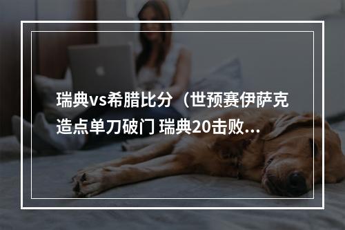 瑞典vs希腊比分（世预赛伊萨克造点单刀破门 瑞典20击败希腊升至榜首）