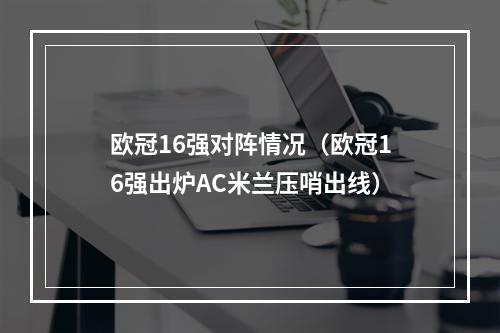 欧冠16强对阵情况（欧冠16强出炉AC米兰压哨出线）