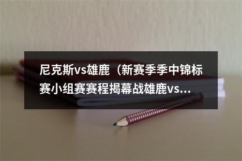 尼克斯vs雄鹿（新赛季季中锦标赛小组赛赛程揭幕战雄鹿vs尼克斯 16场全美直播）