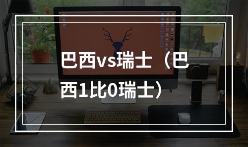 巴西vs瑞士（巴西1比0瑞士）