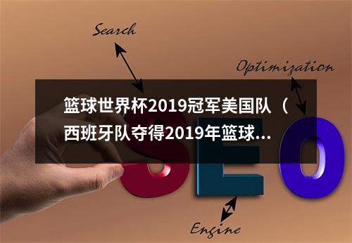 篮球世界杯2019冠军美国队（西班牙队夺得2019年篮球世界杯冠军）