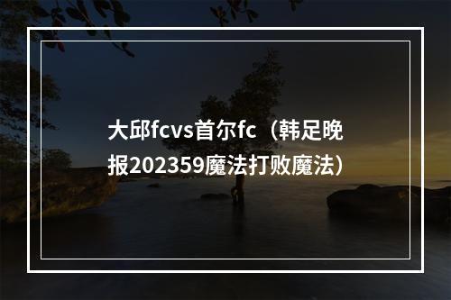 大邱fcvs首尔fc（韩足晚报202359魔法打败魔法）