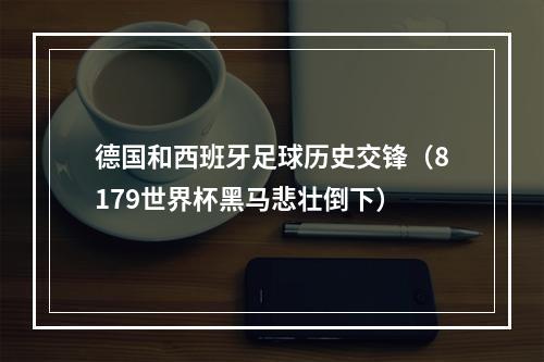 德国和西班牙足球历史交锋（8179世界杯黑马悲壮倒下）