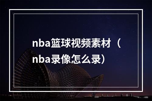 nba篮球视频素材（nba录像怎么录）