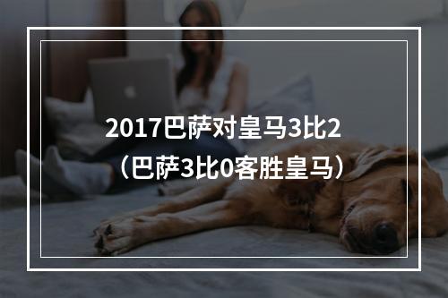 2017巴萨对皇马3比2（巴萨3比0客胜皇马）