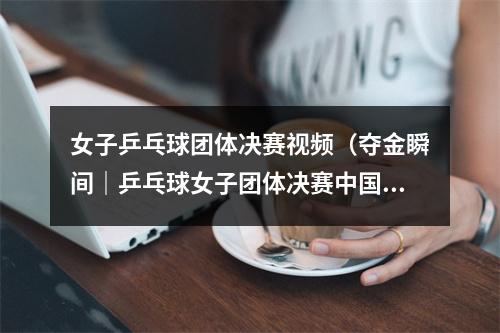 女子乒乓球团体决赛视频（夺金瞬间｜乒乓球女子团体决赛中国队夺冠）