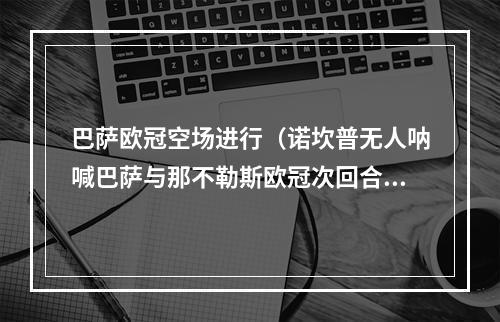 巴萨欧冠空场进行（诺坎普无人呐喊巴萨与那不勒斯欧冠次回合将空场进行）