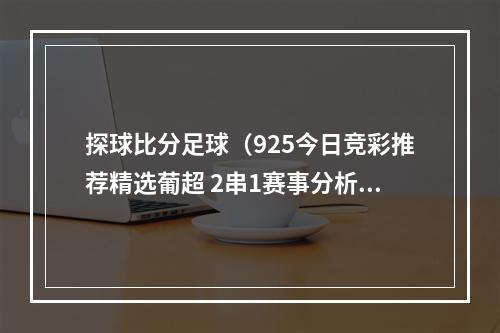 探球比分足球（925今日竞彩推荐精选葡超 2串1赛事分析附3串1含半全场比分预测）