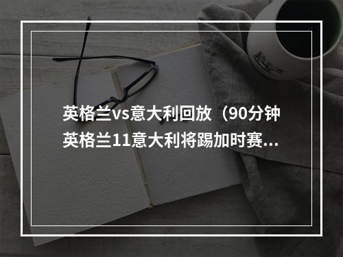 英格兰vs意大利回放（90分钟英格兰11意大利将踢加时赛 卢克肖2分钟破门 博努奇扳平）