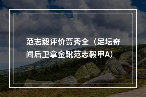 范志毅评价贾秀全（足坛奇闻后卫拿金靴范志毅甲A）